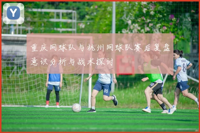 重庆网球队与杭州网球队赛后复盘意识分析与战术探讨