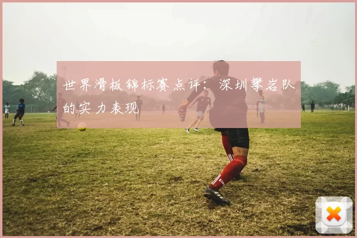 世界滑板锦标赛点评：深圳攀岩队的实力表现