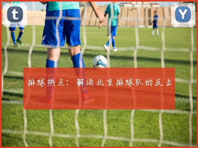 排球热点：解读北京排球队的反击