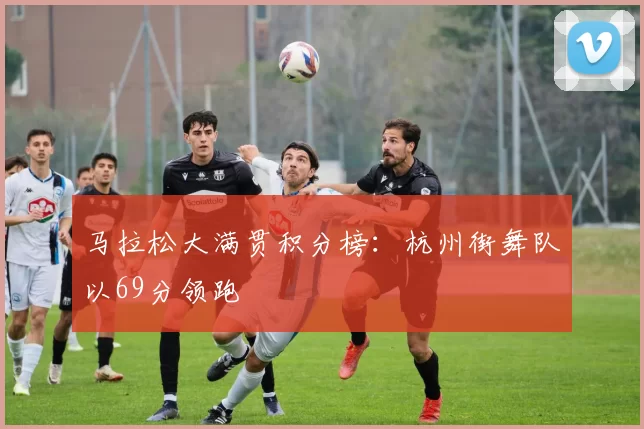 马拉松大满贯积分榜：杭州街舞队以69分领跑