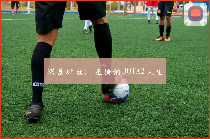 深度对话：王娜的DOTA2人生