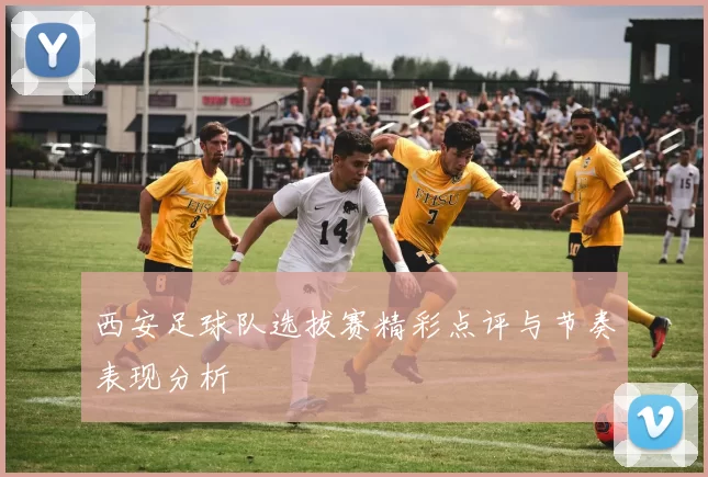 西安足球队选拔赛精彩点评与节奏表现分析