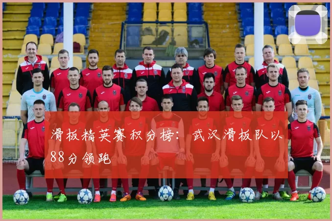 滑板精英赛积分榜：武汉滑板队以88分领跑