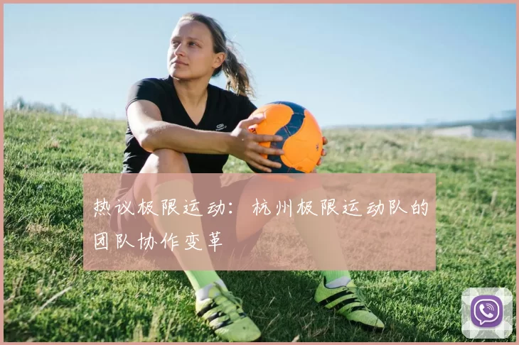 热议极限运动：杭州极限运动队的团队协作变革