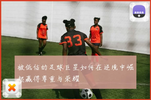 被低估的足球巨星如何在逆境中崛起赢得尊重与荣耀