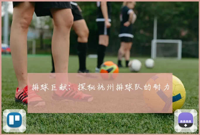 排球巨献：探秘杭州排球队的耐力
