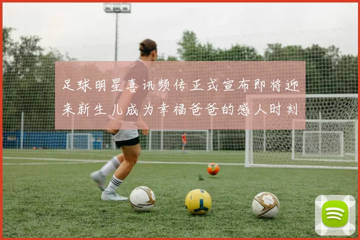 足球明星喜讯频传正式宣布即将迎来新生儿成为幸福爸爸的感人时刻