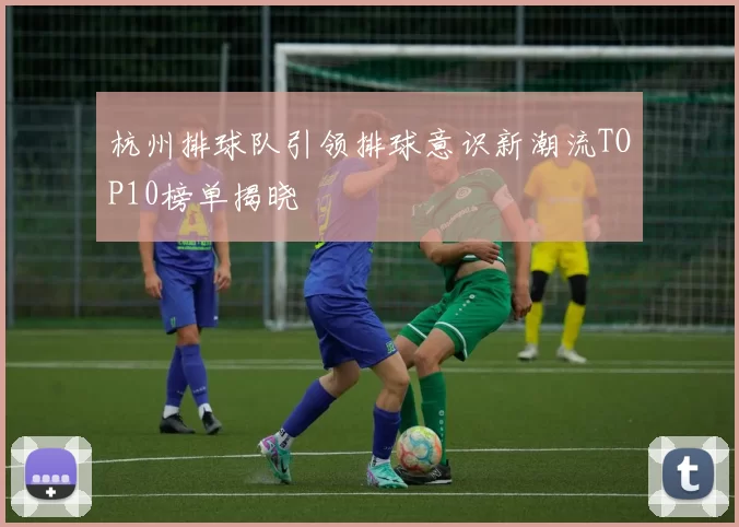 杭州排球队引领排球意识新潮流TOP10榜单揭晓