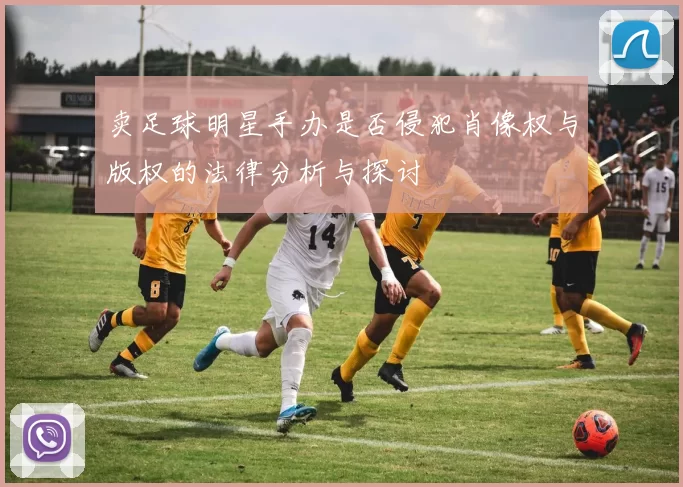 卖足球明星手办是否侵犯肖像权与版权的法律分析与探讨
