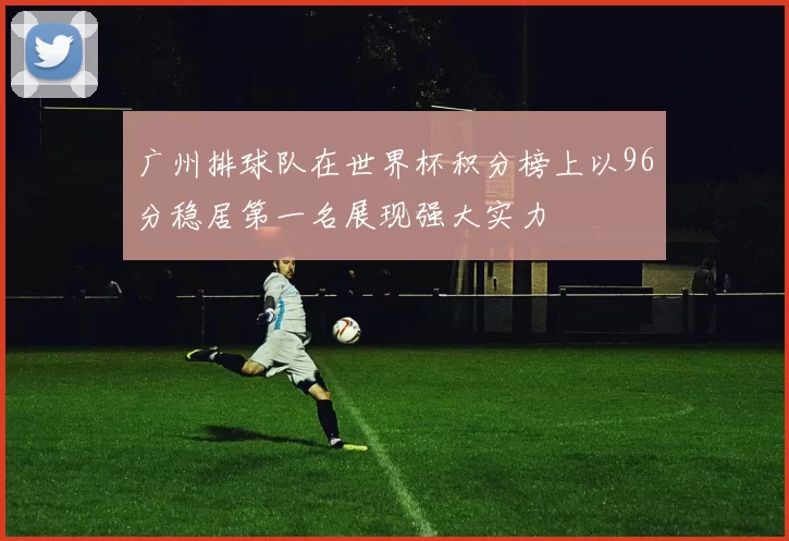 广州排球队在世界杯积分榜上以96分稳居第一名展现强大实力
