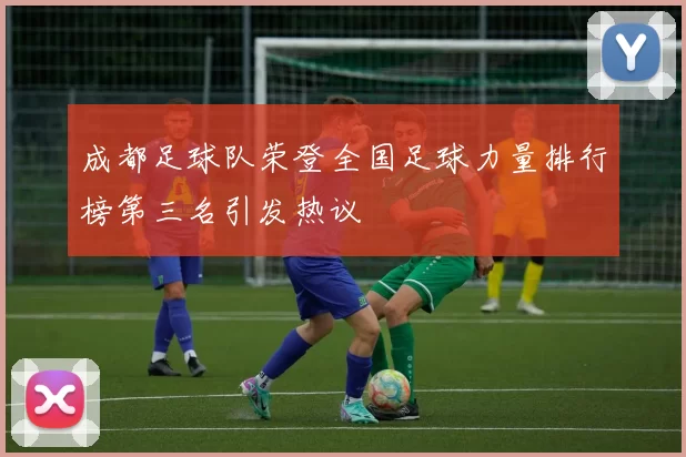 成都足球队荣登全国足球力量排行榜第三名引发热议